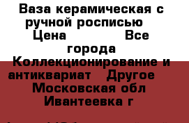 Ваза керамическая с ручной росписью  › Цена ­ 30 000 - Все города Коллекционирование и антиквариат » Другое   . Московская обл.,Ивантеевка г.
